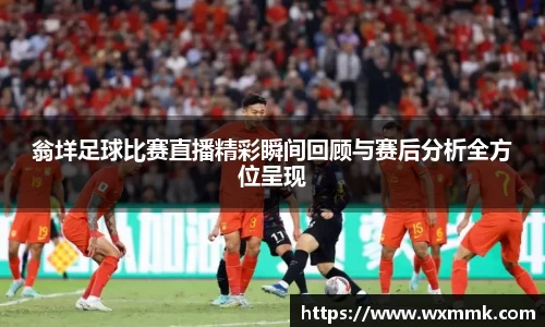 翁垟足球比赛直播精彩瞬间回顾与赛后分析全方位呈现